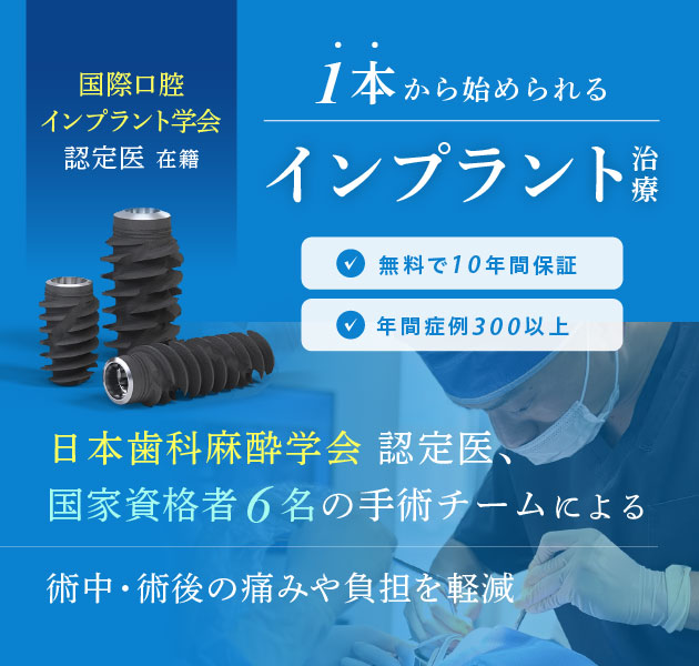 国際口腔インプラント学会認定医 在籍、1本から始められるインプラント治療。日本歯科麻酔学会 認定医、国家資格者6名の手術チームによる術中・術後の痛みや負担を軽減。